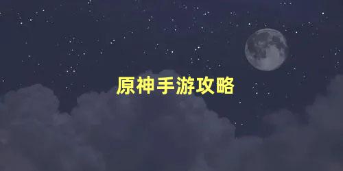 原神手游新手攻略大全(原神新手开局攻略知乎)